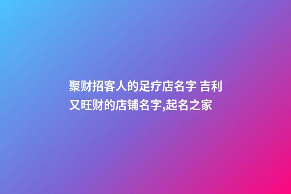 聚财招客人的足疗店名字 吉利又旺财的店铺名字,起名之家-第1张-店铺起名-玄机派